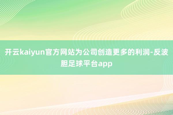 开云kaiyun官方网站为公司创造更多的利润-反波胆足球平台app