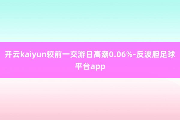 开云kaiyun较前一交游日高潮0.06%-反波胆足球平台app