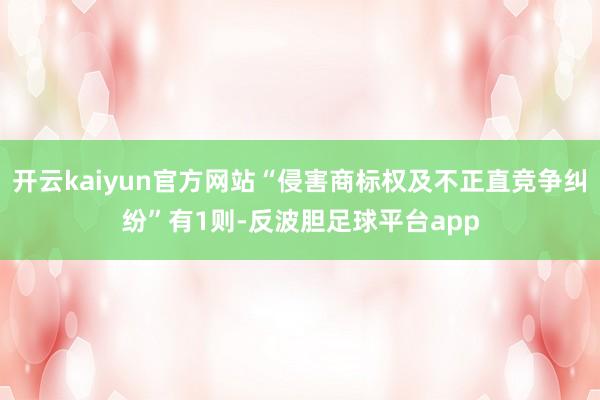 开云kaiyun官方网站“侵害商标权及不正直竞争纠纷”有1则-反波胆足球平台app