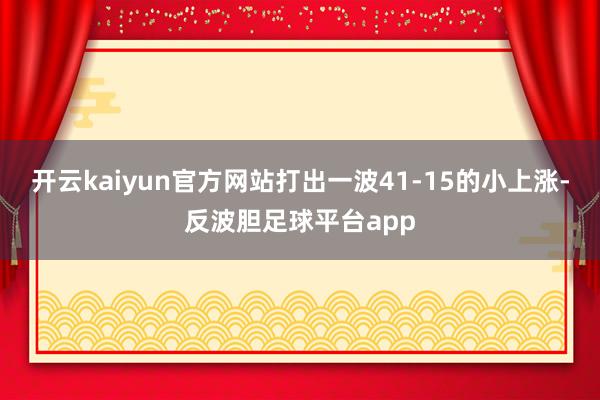 开云kaiyun官方网站打出一波41-15的小上涨-反波胆足球平台app