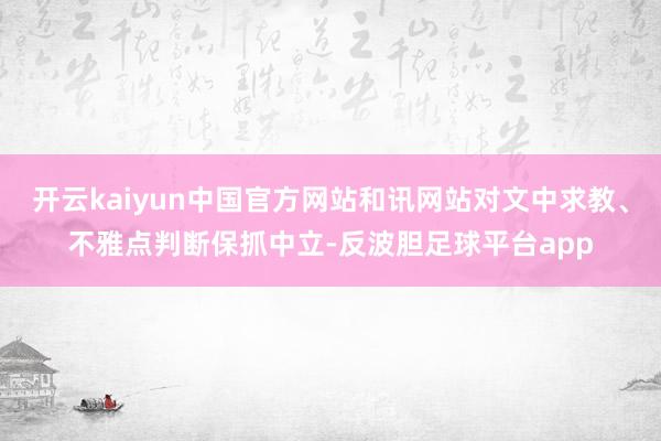 开云kaiyun中国官方网站和讯网站对文中求教、不雅点判断保抓中立-反波胆足球平台app