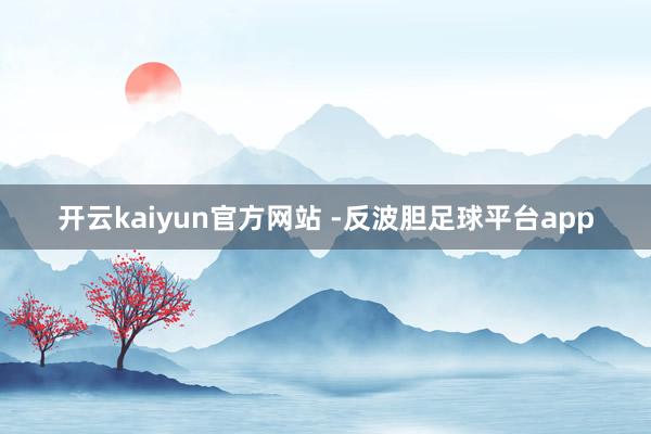 开云kaiyun官方网站 -反波胆足球平台app