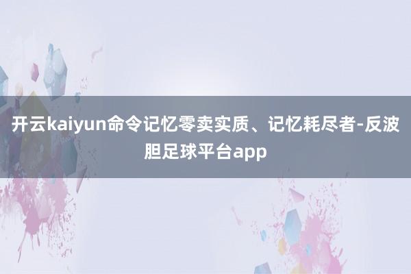 开云kaiyun命令记忆零卖实质、记忆耗尽者-反波胆足球平台app