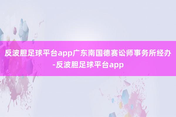 反波胆足球平台app广东南国德赛讼师事务所经办-反波胆足球平台app