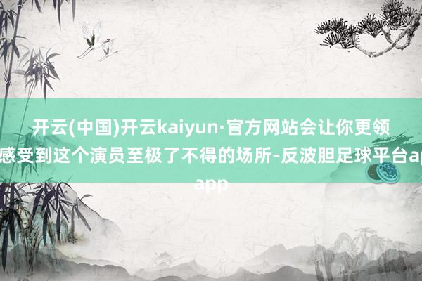 开云(中国)开云kaiyun·官方网站会让你更领路感受到这个演员至极了不得的场所-反波胆足球平台app