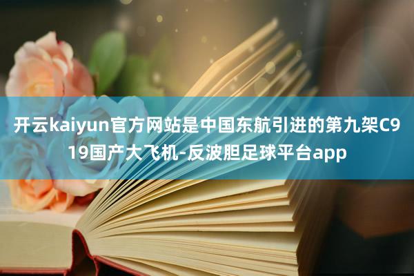 开云kaiyun官方网站是中国东航引进的第九架C919国产大飞机-反波胆足球平台app