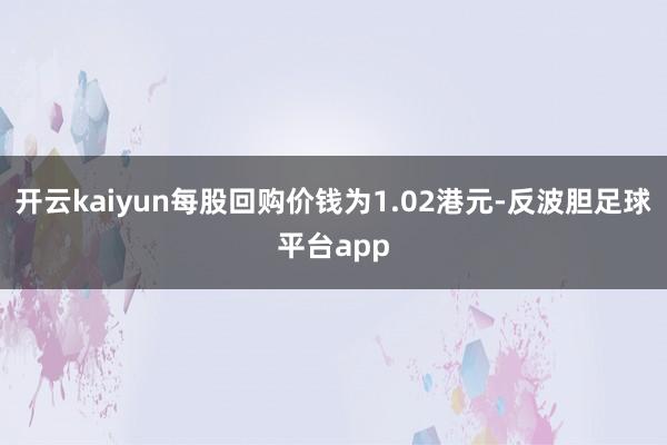 开云kaiyun每股回购价钱为1.02港元-反波胆足球平台app