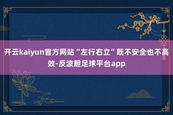 开云kaiyun官方网站“左行右立”既不安全也不高效-反波胆足球平台app
