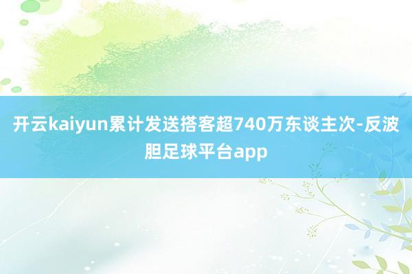 开云kaiyun累计发送搭客超740万东谈主次-反波胆足球平台app