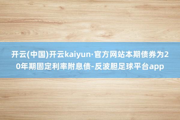 开云(中国)开云kaiyun·官方网站本期债券为20年期固定利率附息债-反波胆足球平台app