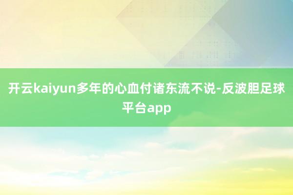 开云kaiyun多年的心血付诸东流不说-反波胆足球平台app