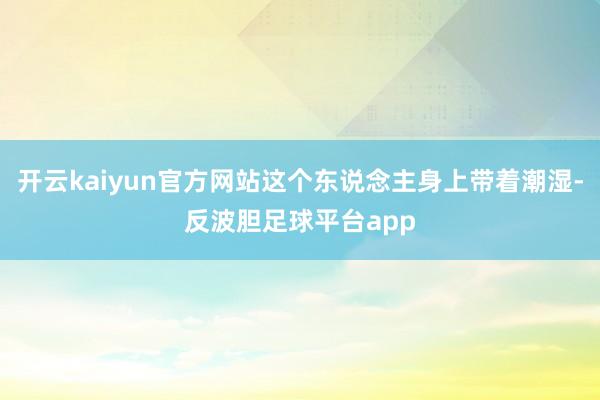 开云kaiyun官方网站这个东说念主身上带着潮湿-反波胆足球平台app