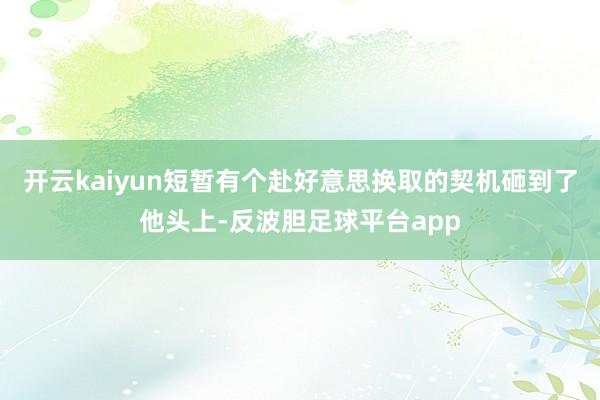 开云kaiyun短暂有个赴好意思换取的契机砸到了他头上-反波胆足球平台app