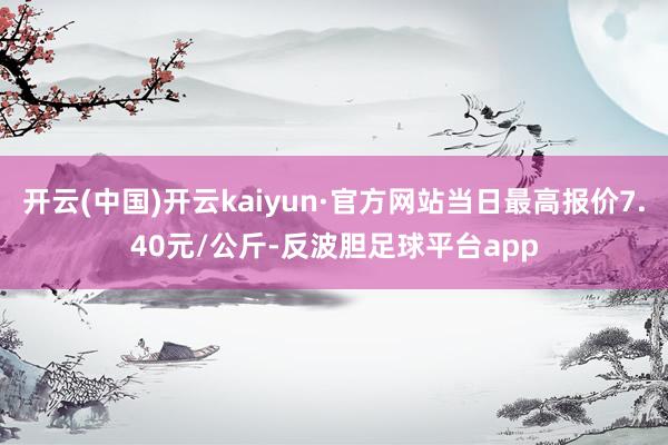 开云(中国)开云kaiyun·官方网站当日最高报价7.40元/公斤-反波胆足球平台app