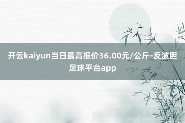 开云kaiyun当日最高报价36.00元/公斤-反波胆足球平台app