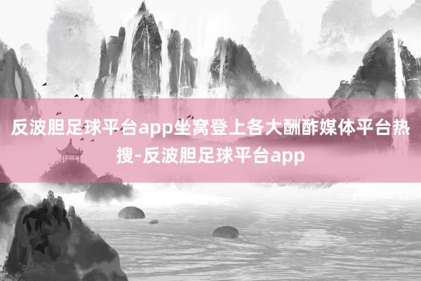 反波胆足球平台app坐窝登上各大酬酢媒体平台热搜-反波胆足球平台app