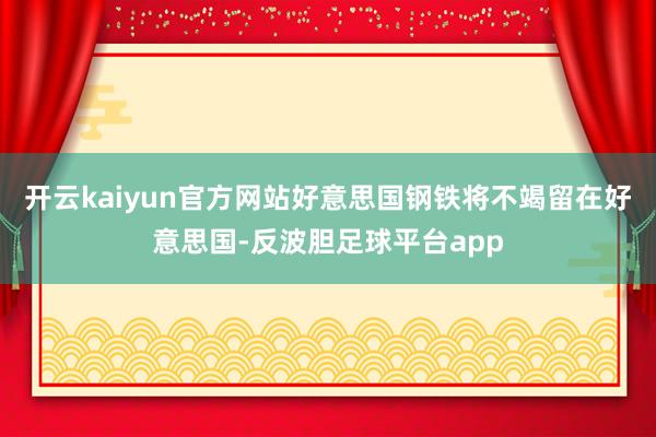 开云kaiyun官方网站好意思国钢铁将不竭留在好意思国-反波胆足球平台app