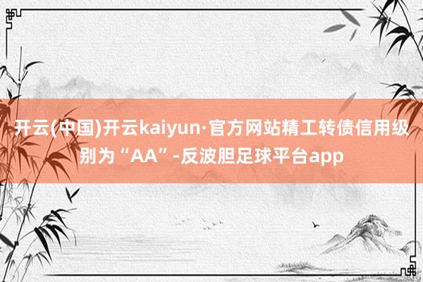 开云(中国)开云kaiyun·官方网站精工转债信用级别为“AA”-反波胆足球平台app
