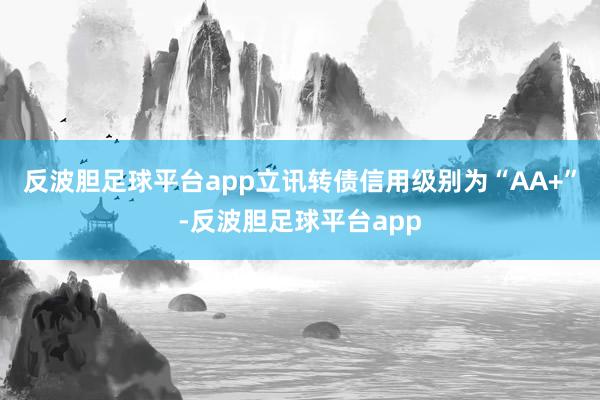 反波胆足球平台app立讯转债信用级别为“AA+”-反波胆足球平台app