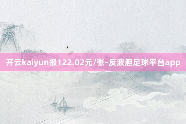 开云kaiyun报122.02元/张-反波胆足球平台app