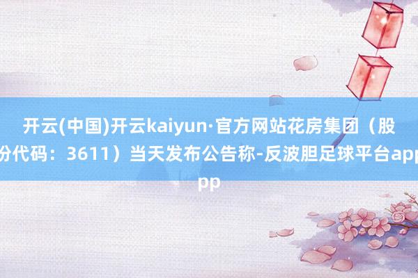 开云(中国)开云kaiyun·官方网站花房集团（股份代码：3611）当天发布公告称-反波胆足球平台app