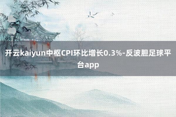 开云kaiyun中枢CPI环比增长0.3%-反波胆足球平台app