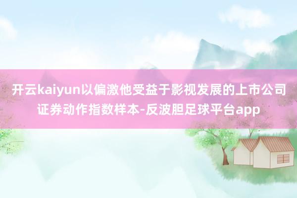 开云kaiyun以偏激他受益于影视发展的上市公司证券动作指数样本-反波胆足球平台app