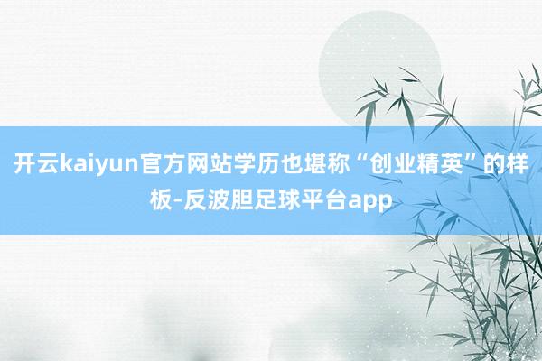 开云kaiyun官方网站学历也堪称“创业精英”的样板-反波胆足球平台app