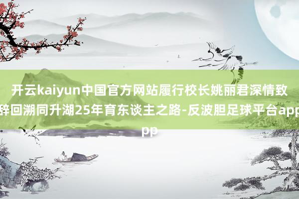 开云kaiyun中国官方网站履行校长姚丽君深情致辞回溯同升湖25年育东谈主之路-反波胆足球平台app