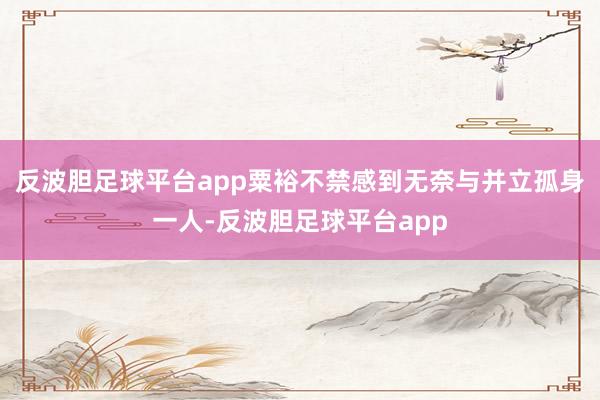 反波胆足球平台app粟裕不禁感到无奈与并立孤身一人-反波胆足球平台app