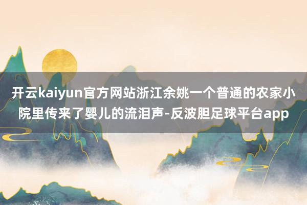 开云kaiyun官方网站浙江余姚一个普通的农家小院里传来了婴儿的流泪声-反波胆足球平台app