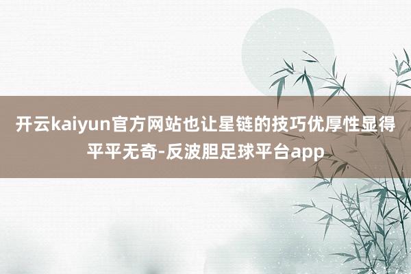 开云kaiyun官方网站也让星链的技巧优厚性显得平平无奇-反波胆足球平台app