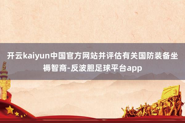 开云kaiyun中国官方网站并评估有关国防装备坐褥智商-反波胆足球平台app