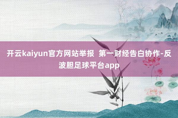 开云kaiyun官方网站举报  第一财经告白协作-反波胆足球平台app