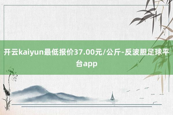 开云kaiyun最低报价37.00元/公斤-反波胆足球平台app