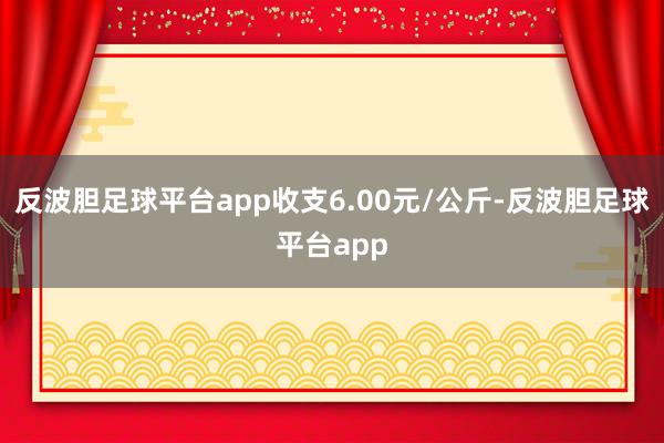 反波胆足球平台app收支6.00元/公斤-反波胆足球平台app