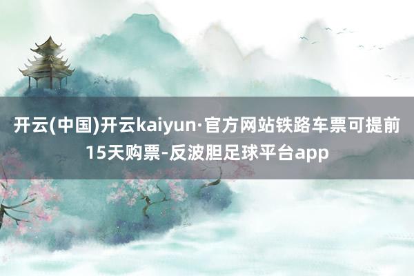 开云(中国)开云kaiyun·官方网站铁路车票可提前15天购票-反波胆足球平台app