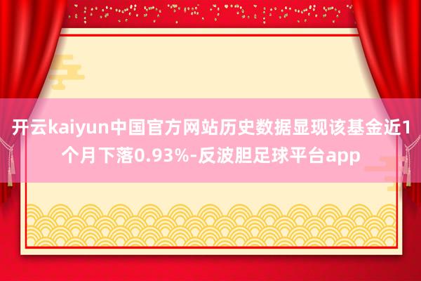 开云kaiyun中国官方网站历史数据显现该基金近1个月下落0.93%-反波胆足球平台app