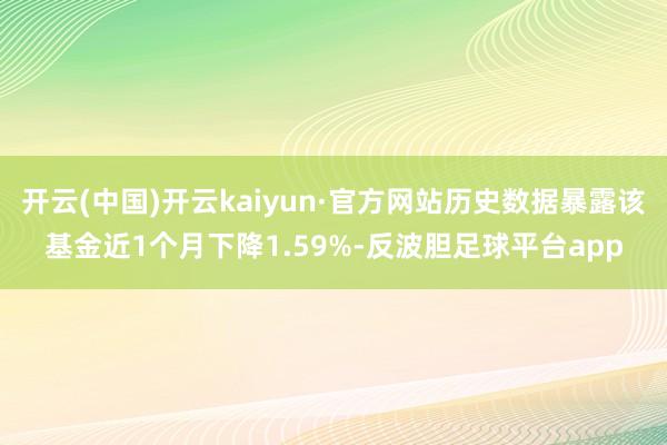开云(中国)开云kaiyun·官方网站历史数据暴露该基金近1个月下降1.59%-反波胆足球平台app