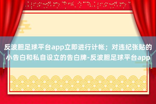 反波胆足球平台app立即进行计帐；对违纪张贴的小告白和私自设立的告白牌-反波胆足球平台app