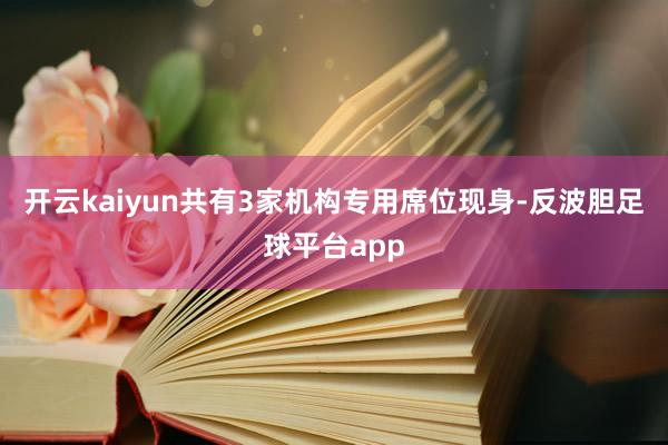 开云kaiyun共有3家机构专用席位现身-反波胆足球平台app