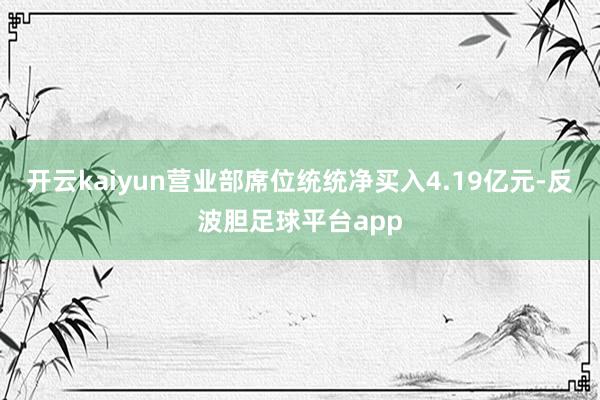 开云kaiyun营业部席位统统净买入4.19亿元-反波胆足球平台app