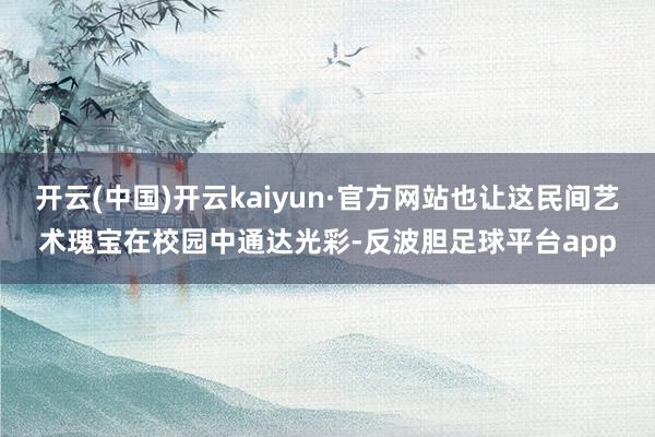 开云(中国)开云kaiyun·官方网站也让这民间艺术瑰宝在校园中通达光彩-反波胆足球平台app