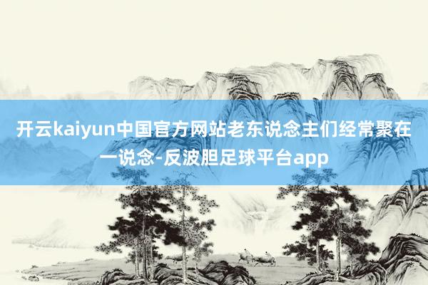 开云kaiyun中国官方网站老东说念主们经常聚在一说念-反波胆足球平台app