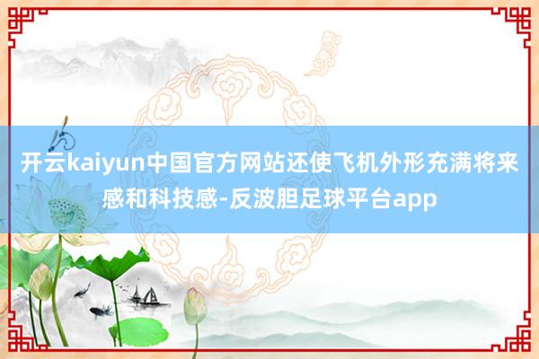 开云kaiyun中国官方网站还使飞机外形充满将来感和科技感-反波胆足球平台app