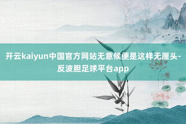 开云kaiyun中国官方网站无意候便是这样无厘头-反波胆足球平台app