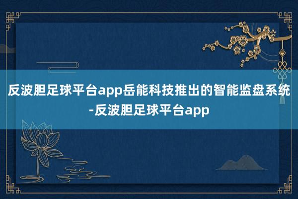 反波胆足球平台app岳能科技推出的智能监盘系统-反波胆足球平台app