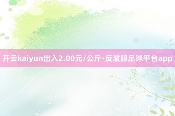 开云kaiyun出入2.00元/公斤-反波胆足球平台app