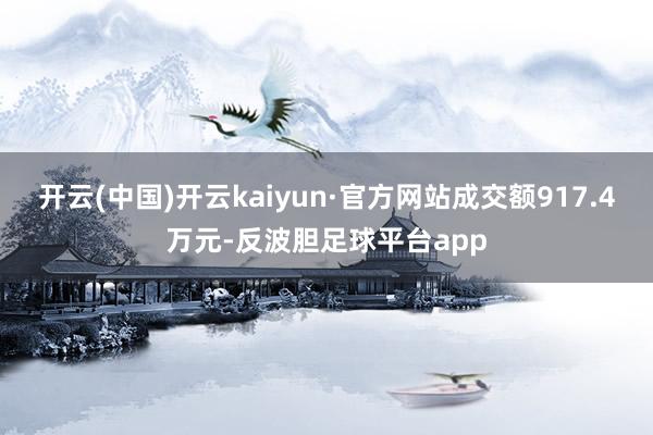 开云(中国)开云kaiyun·官方网站成交额917.4万元-反波胆足球平台app