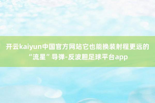 开云kaiyun中国官方网站它也能换装射程更远的“流星”导弹-反波胆足球平台app